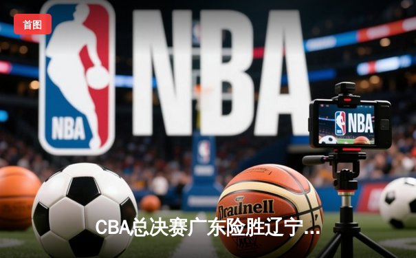 CBA总决赛广东险胜辽宁夺队史第12冠，胡明轩荣膺FMVP