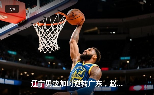 辽宁男篮加时逆转广东，赵继伟26+9+6夺赛点 - 2