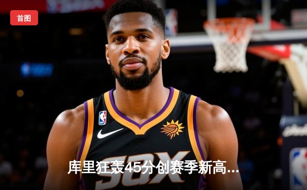 库里狂轰45分创赛季新高，勇士加时险胜凯尔特人延续主场不败