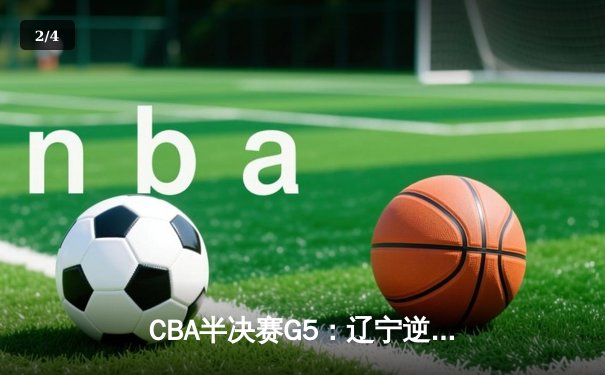 CBA半决赛G5：辽宁逆转广东，张镇麟关键三分锁定总决赛门票 - 2