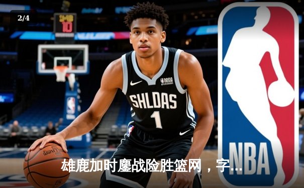 雄鹿加时鏖战险胜篮网，字母哥36分17篮板率队迎四连胜 - 2